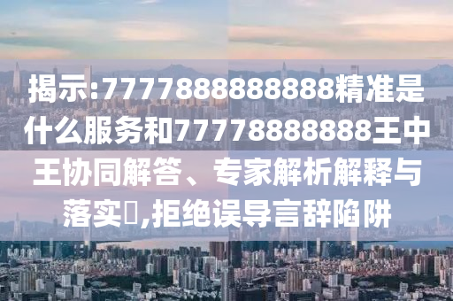 揭示:7777888888888精準是什么服務和77778888888王中王協同解答、專家解析解釋與落實?,拒絕誤導言辭陷阱